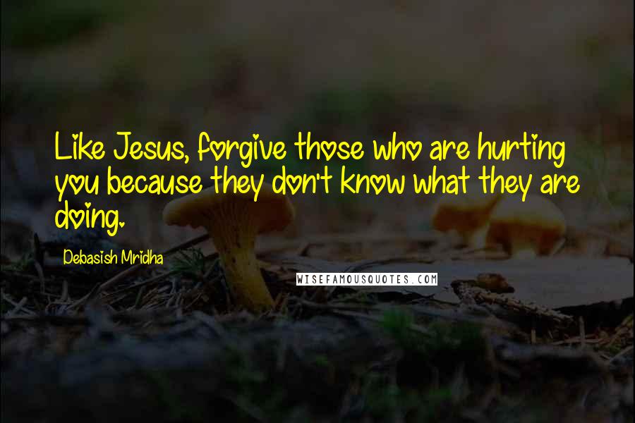 Debasish Mridha Quotes: Like Jesus, forgive those who are hurting you because they don't know what they are doing.
