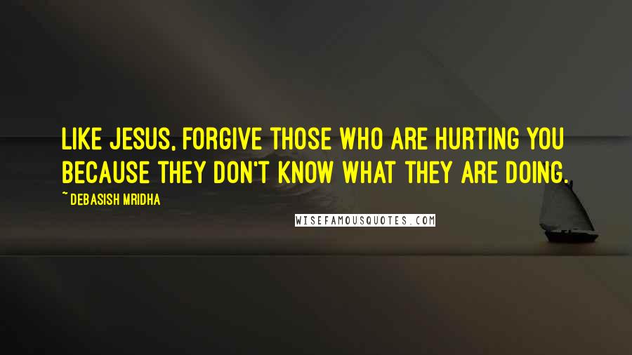 Debasish Mridha Quotes: Like Jesus, forgive those who are hurting you because they don't know what they are doing.