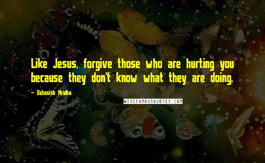 Debasish Mridha Quotes: Like Jesus, forgive those who are hurting you because they don't know what they are doing.