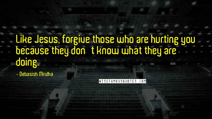 Debasish Mridha Quotes: Like Jesus, forgive those who are hurting you because they don't know what they are doing.