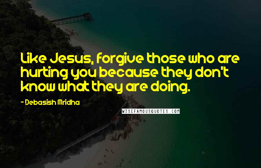 Debasish Mridha Quotes: Like Jesus, forgive those who are hurting you because they don't know what they are doing.