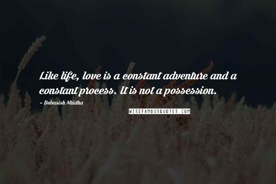 Debasish Mridha Quotes: Like life, love is a constant adventure and a constant process. It is not a possession.