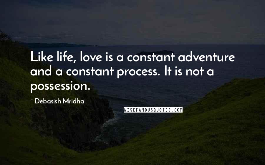 Debasish Mridha Quotes: Like life, love is a constant adventure and a constant process. It is not a possession.