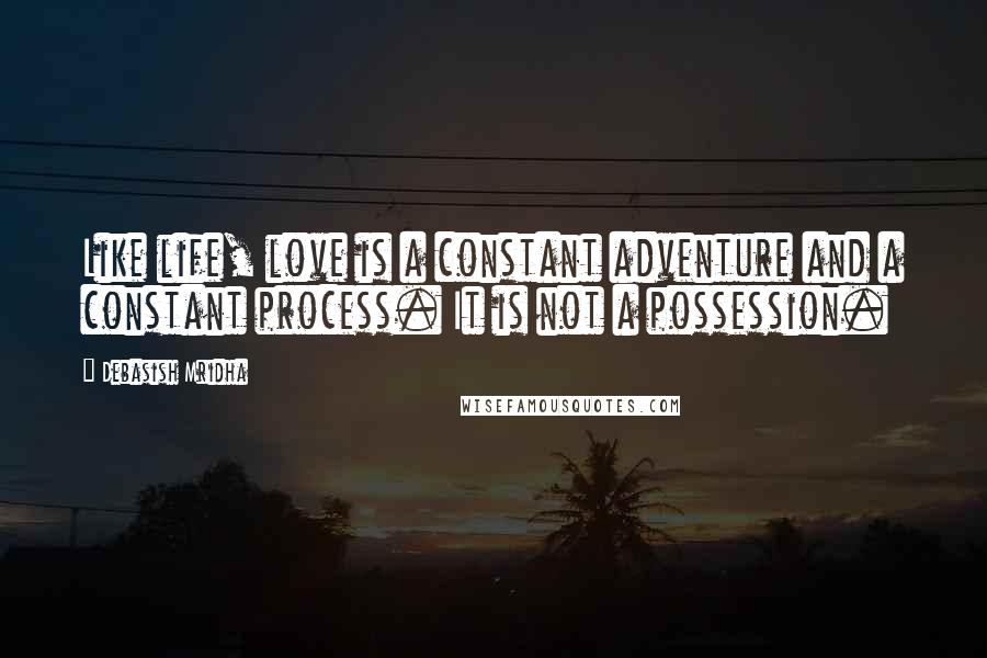 Debasish Mridha Quotes: Like life, love is a constant adventure and a constant process. It is not a possession.