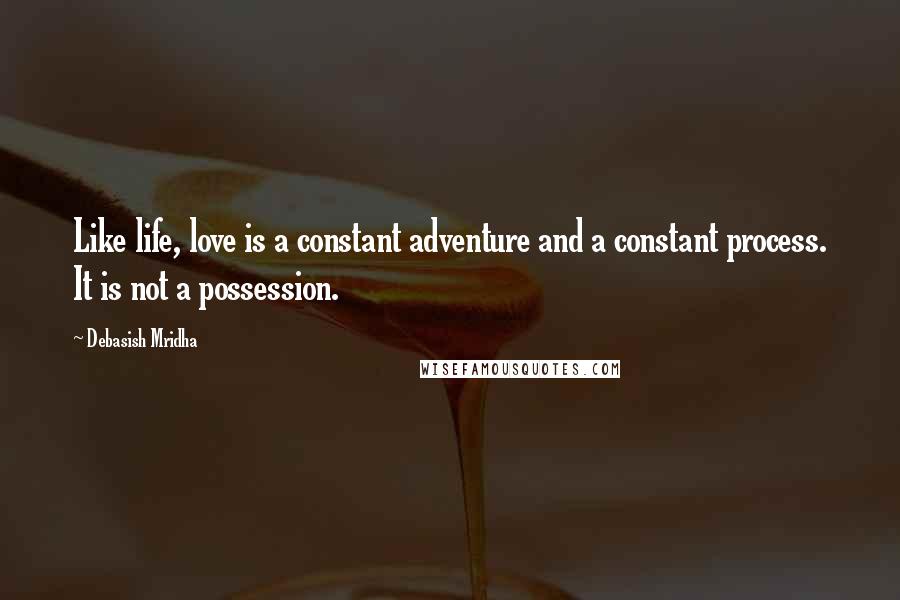 Debasish Mridha Quotes: Like life, love is a constant adventure and a constant process. It is not a possession.