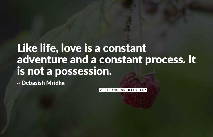 Debasish Mridha Quotes: Like life, love is a constant adventure and a constant process. It is not a possession.