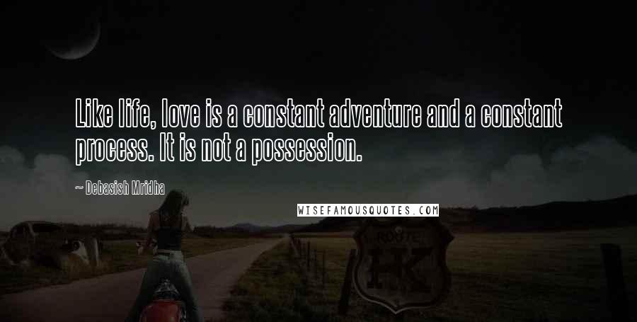 Debasish Mridha Quotes: Like life, love is a constant adventure and a constant process. It is not a possession.