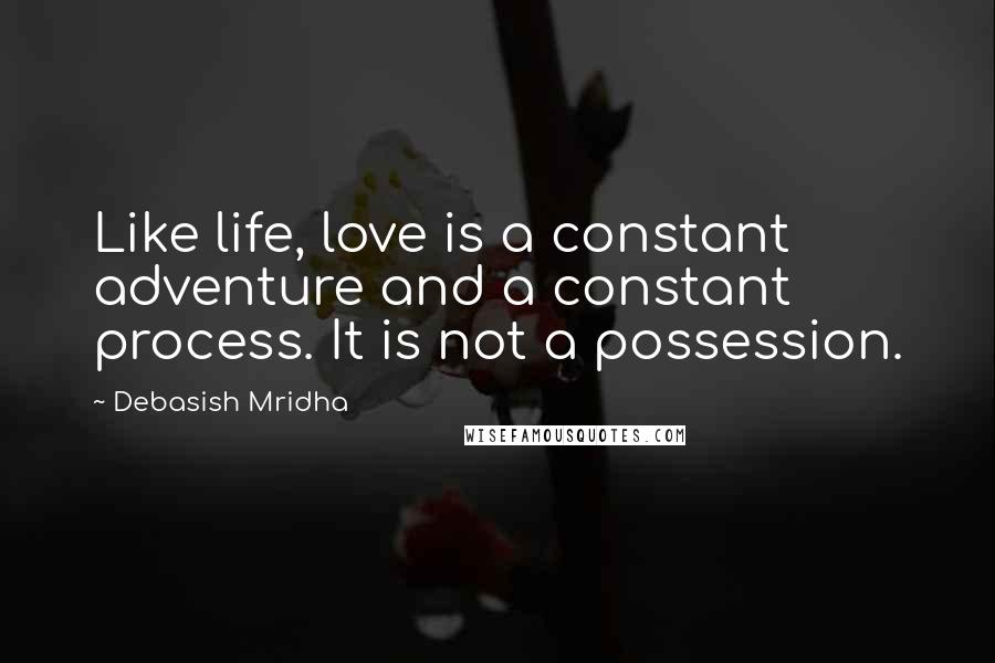 Debasish Mridha Quotes: Like life, love is a constant adventure and a constant process. It is not a possession.