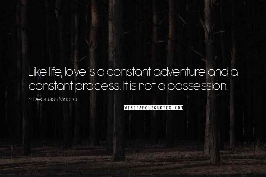 Debasish Mridha Quotes: Like life, love is a constant adventure and a constant process. It is not a possession.