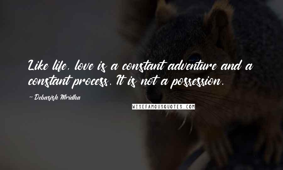 Debasish Mridha Quotes: Like life, love is a constant adventure and a constant process. It is not a possession.