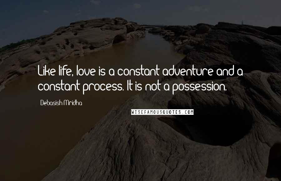 Debasish Mridha Quotes: Like life, love is a constant adventure and a constant process. It is not a possession.