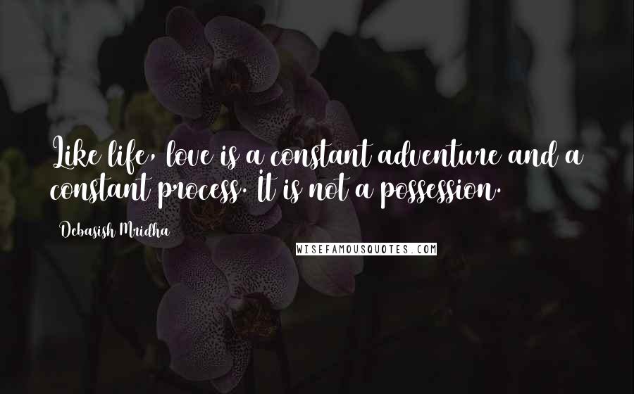 Debasish Mridha Quotes: Like life, love is a constant adventure and a constant process. It is not a possession.