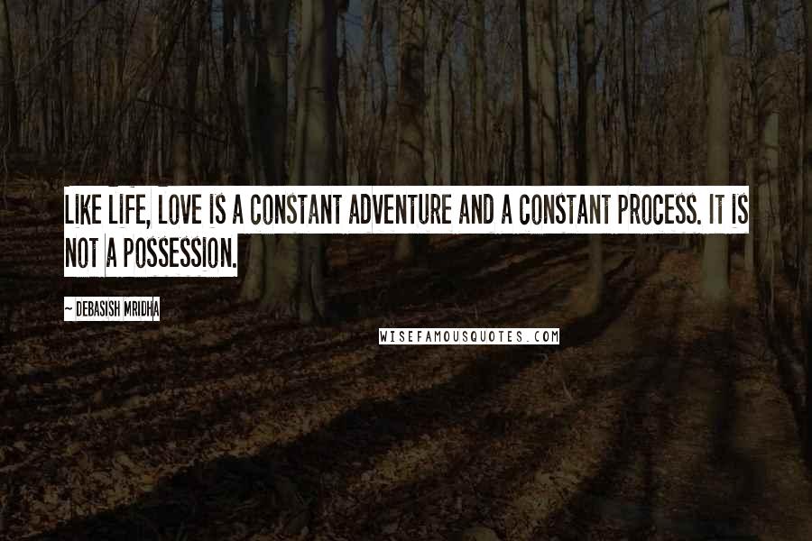 Debasish Mridha Quotes: Like life, love is a constant adventure and a constant process. It is not a possession.