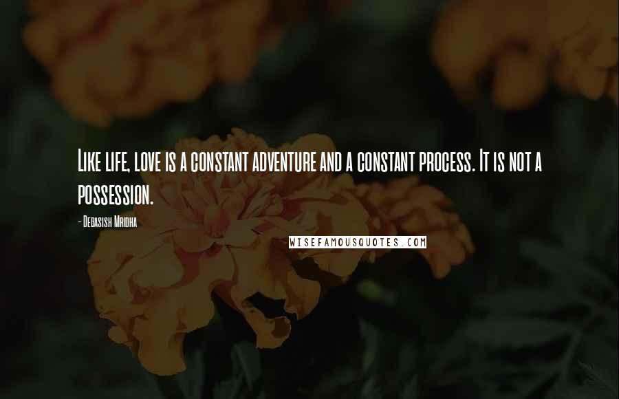 Debasish Mridha Quotes: Like life, love is a constant adventure and a constant process. It is not a possession.