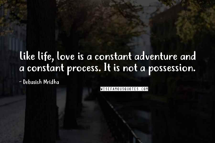 Debasish Mridha Quotes: Like life, love is a constant adventure and a constant process. It is not a possession.