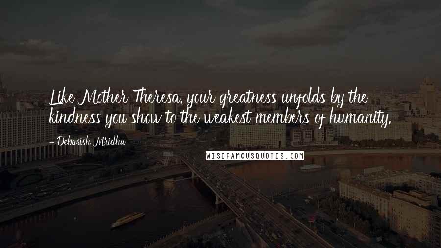 Debasish Mridha Quotes: Like Mother Theresa, your greatness unfolds by the kindness you show to the weakest members of humanity.