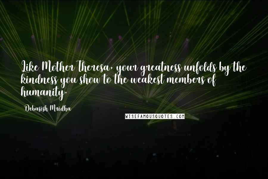 Debasish Mridha Quotes: Like Mother Theresa, your greatness unfolds by the kindness you show to the weakest members of humanity.