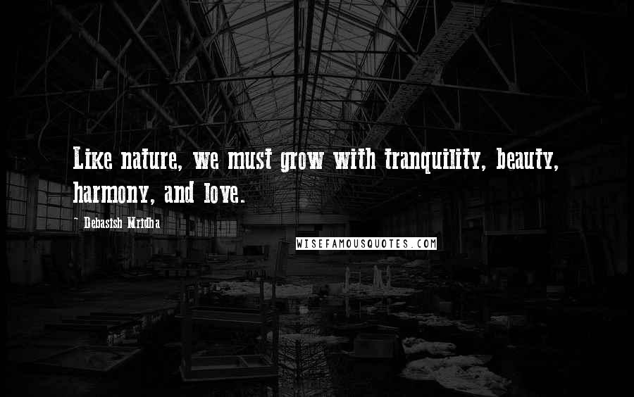 Debasish Mridha Quotes: Like nature, we must grow with tranquility, beauty, harmony, and love.