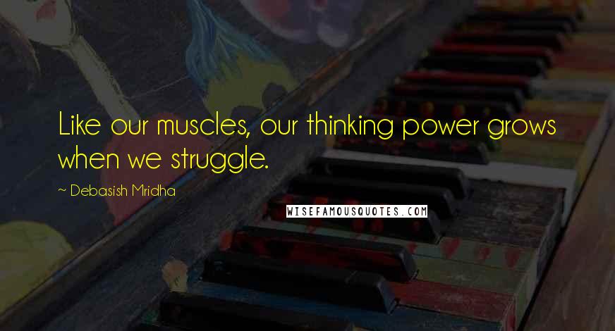 Debasish Mridha Quotes: Like our muscles, our thinking power grows when we struggle.