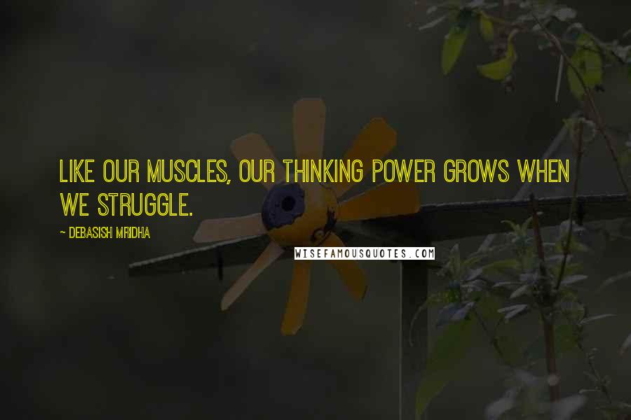 Debasish Mridha Quotes: Like our muscles, our thinking power grows when we struggle.