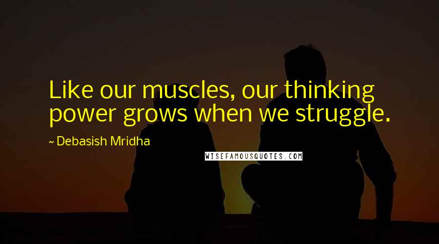 Debasish Mridha Quotes: Like our muscles, our thinking power grows when we struggle.