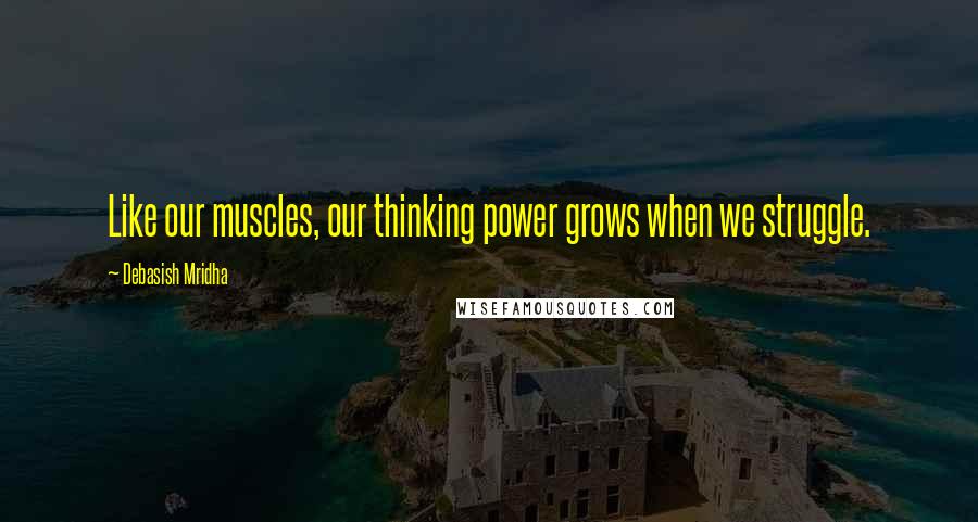 Debasish Mridha Quotes: Like our muscles, our thinking power grows when we struggle.