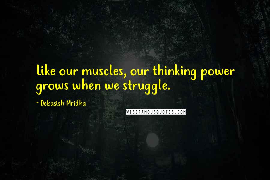 Debasish Mridha Quotes: Like our muscles, our thinking power grows when we struggle.