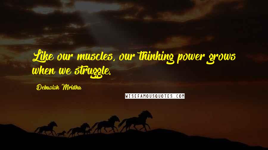 Debasish Mridha Quotes: Like our muscles, our thinking power grows when we struggle.