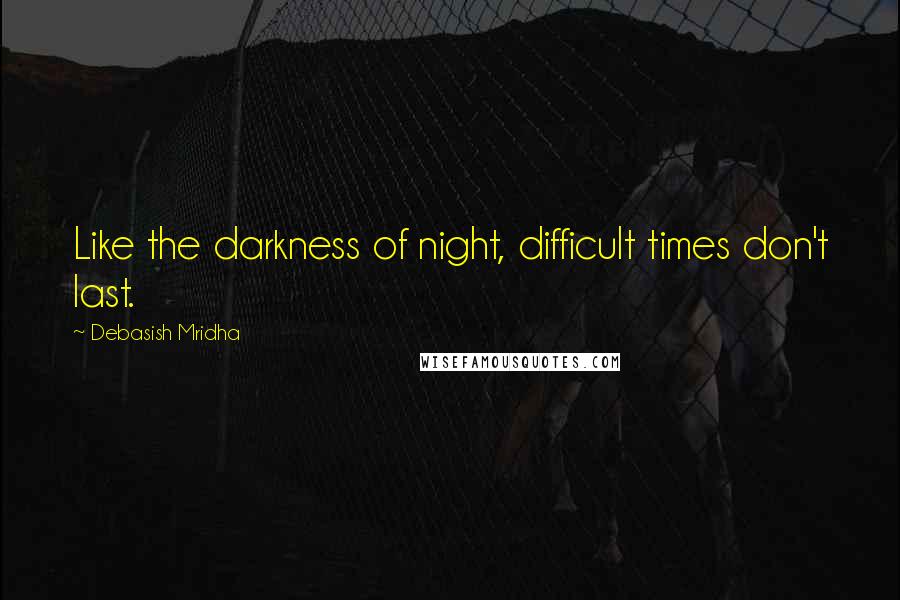 Debasish Mridha Quotes: Like the darkness of night, difficult times don't last.