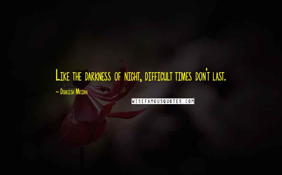 Debasish Mridha Quotes: Like the darkness of night, difficult times don't last.
