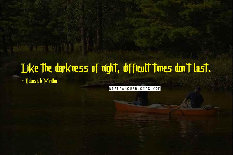 Debasish Mridha Quotes: Like the darkness of night, difficult times don't last.
