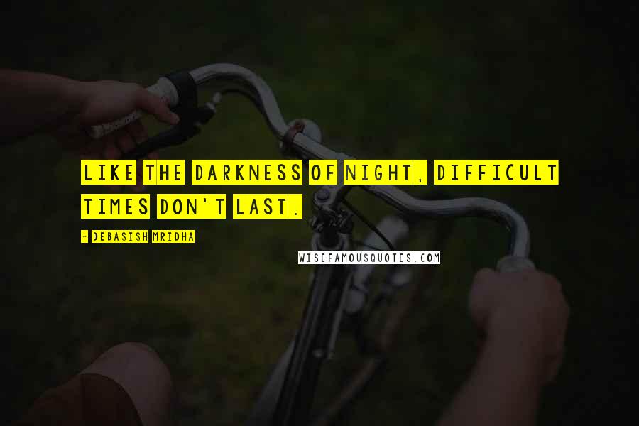 Debasish Mridha Quotes: Like the darkness of night, difficult times don't last.