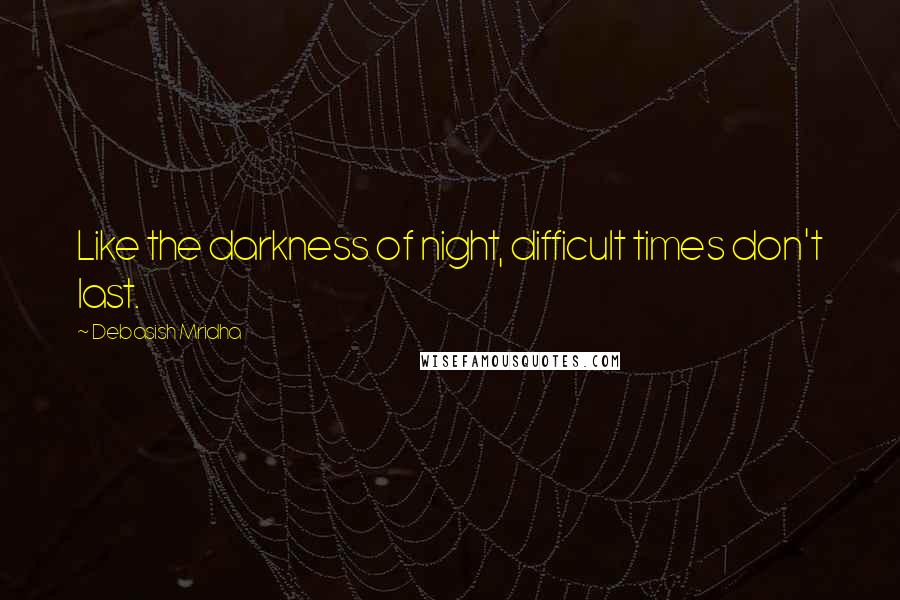Debasish Mridha Quotes: Like the darkness of night, difficult times don't last.