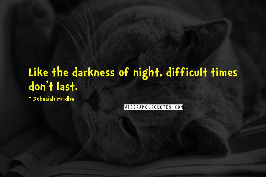 Debasish Mridha Quotes: Like the darkness of night, difficult times don't last.
