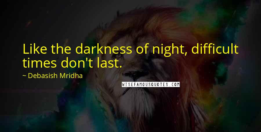 Debasish Mridha Quotes: Like the darkness of night, difficult times don't last.