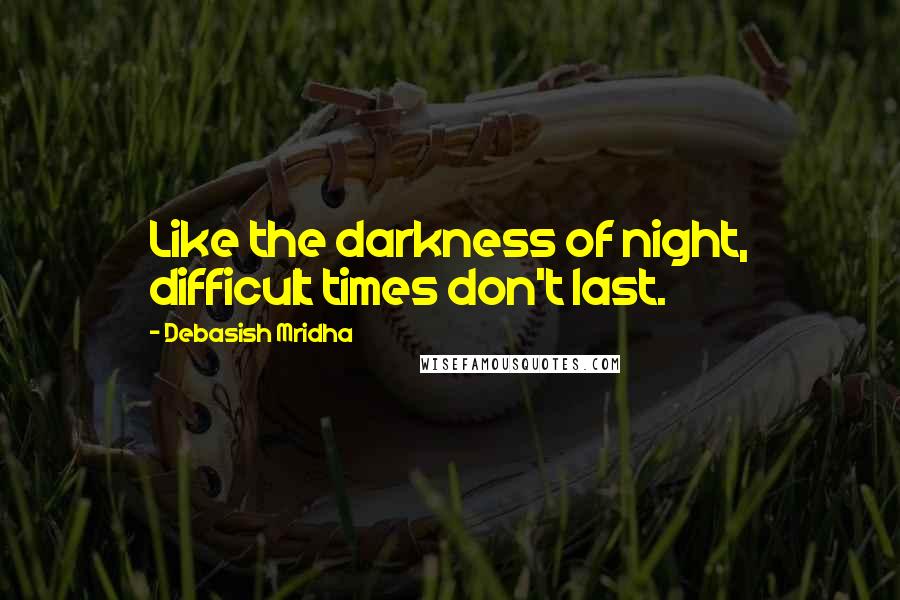 Debasish Mridha Quotes: Like the darkness of night, difficult times don't last.