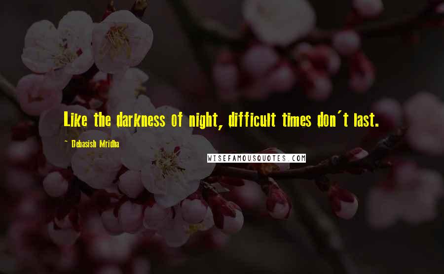 Debasish Mridha Quotes: Like the darkness of night, difficult times don't last.