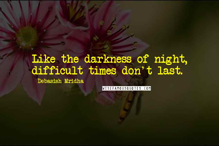 Debasish Mridha Quotes: Like the darkness of night, difficult times don't last.