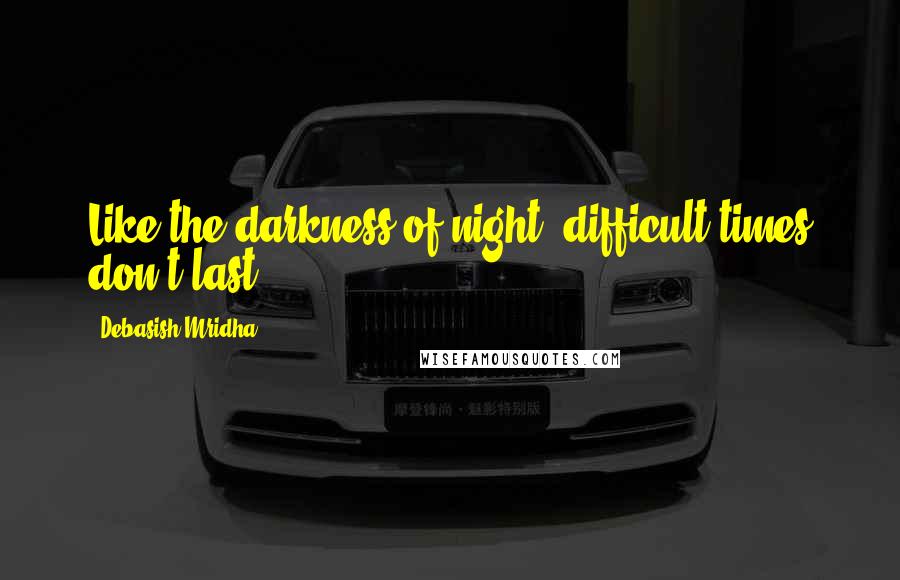 Debasish Mridha Quotes: Like the darkness of night, difficult times don't last.