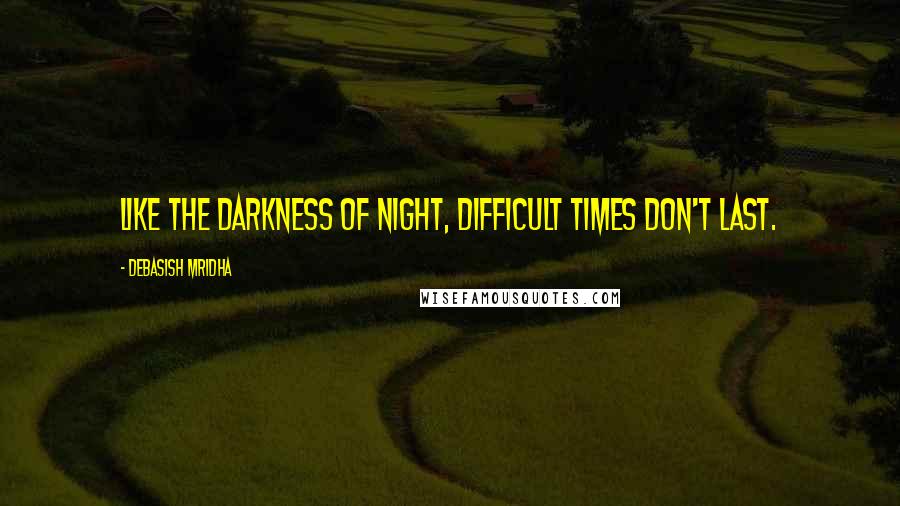 Debasish Mridha Quotes: Like the darkness of night, difficult times don't last.