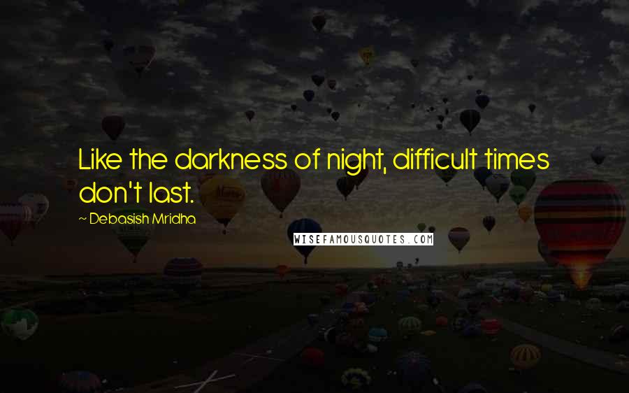 Debasish Mridha Quotes: Like the darkness of night, difficult times don't last.
