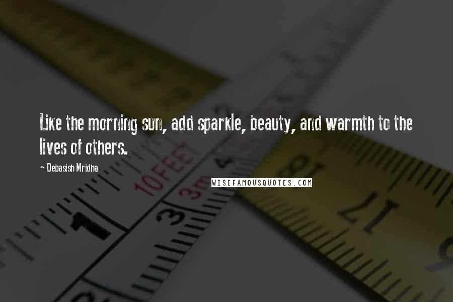 Debasish Mridha Quotes: Like the morning sun, add sparkle, beauty, and warmth to the lives of others.