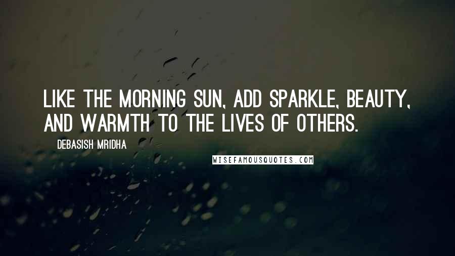 Debasish Mridha Quotes: Like the morning sun, add sparkle, beauty, and warmth to the lives of others.