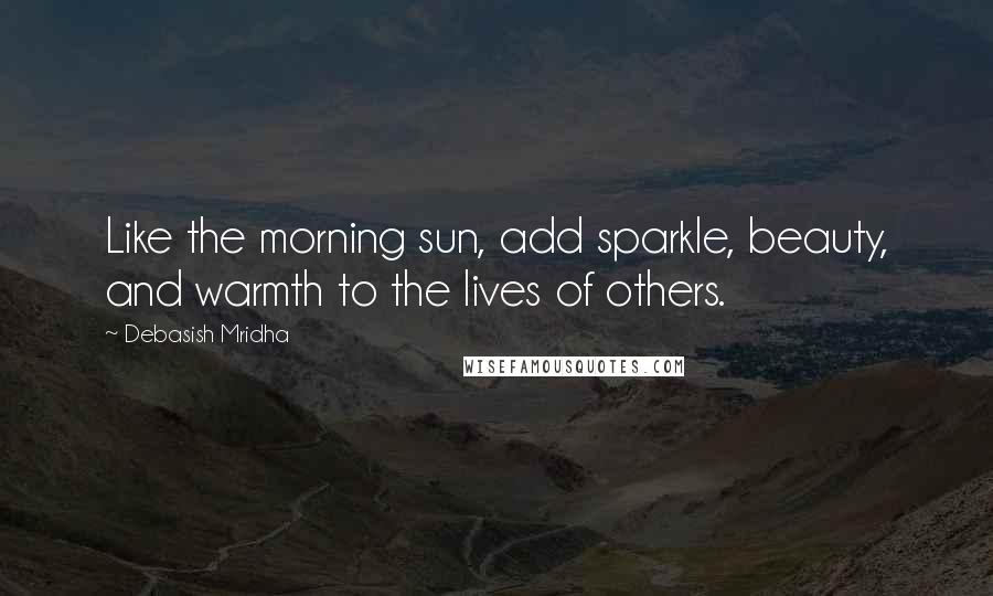 Debasish Mridha Quotes: Like the morning sun, add sparkle, beauty, and warmth to the lives of others.