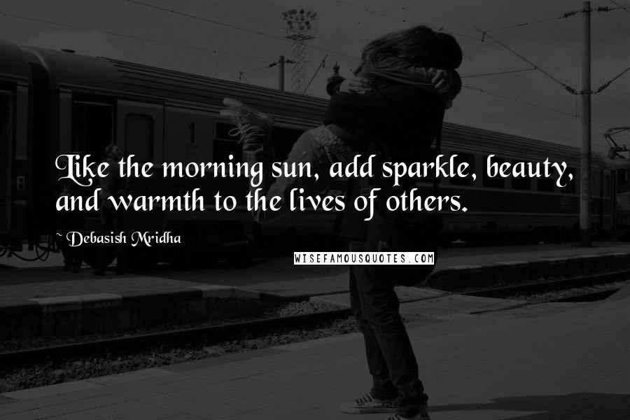 Debasish Mridha Quotes: Like the morning sun, add sparkle, beauty, and warmth to the lives of others.