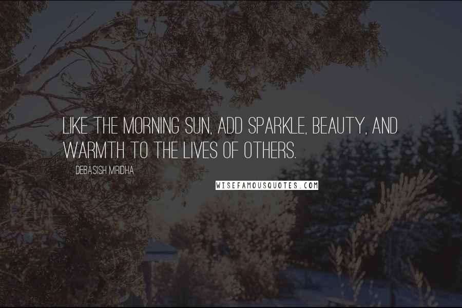 Debasish Mridha Quotes: Like the morning sun, add sparkle, beauty, and warmth to the lives of others.