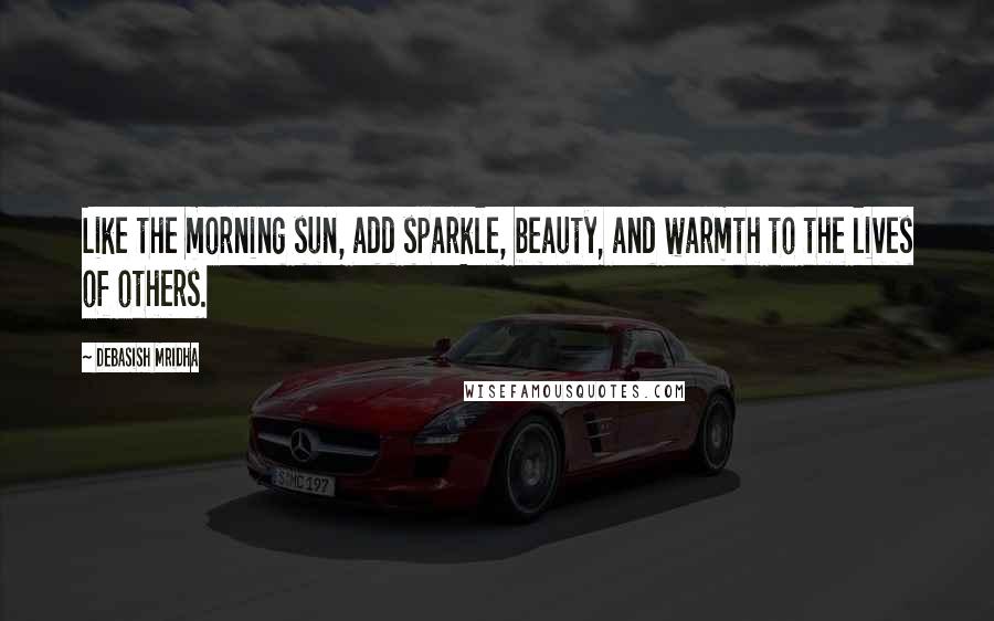 Debasish Mridha Quotes: Like the morning sun, add sparkle, beauty, and warmth to the lives of others.