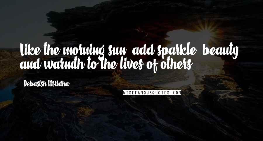 Debasish Mridha Quotes: Like the morning sun, add sparkle, beauty, and warmth to the lives of others.