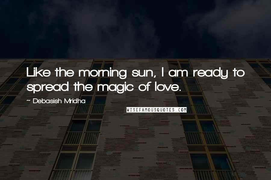Debasish Mridha Quotes: Like the morning sun, I am ready to spread the magic of love.