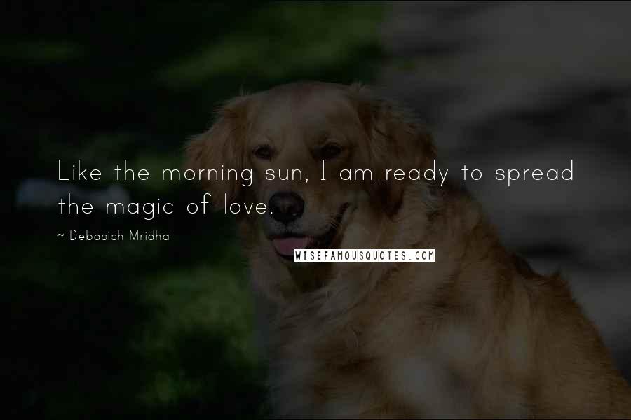 Debasish Mridha Quotes: Like the morning sun, I am ready to spread the magic of love.